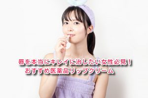 唇を本当にキレイに治したい女性必見!おすすめ医薬品リップクリーム