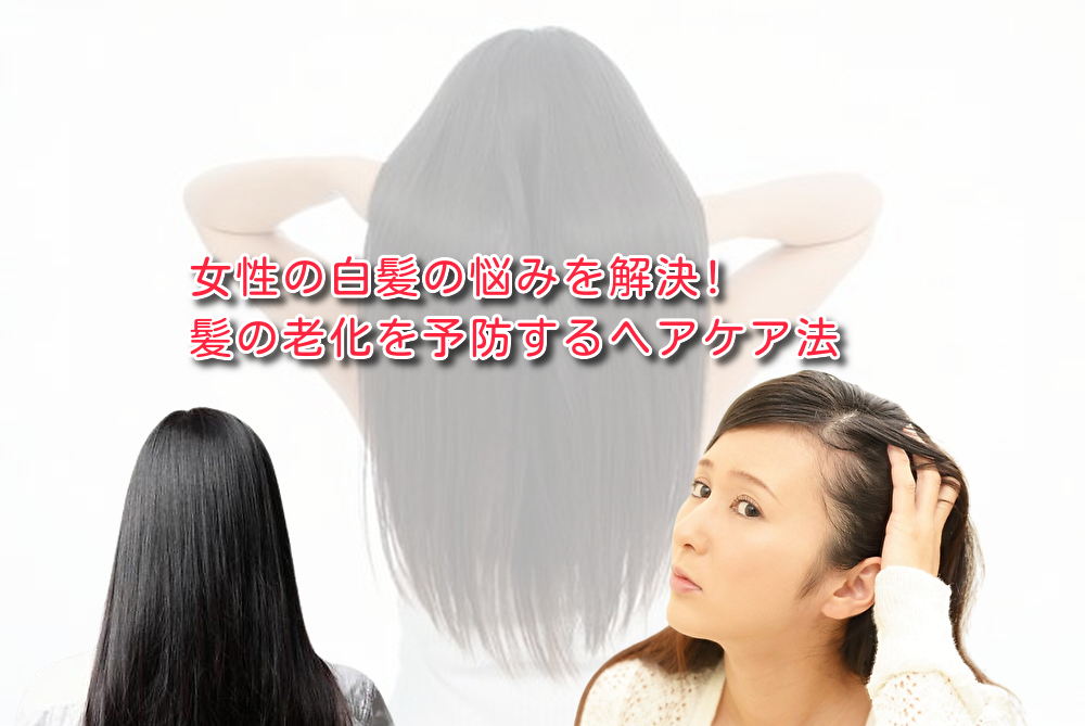 女性の白髪の悩みを解決!髪の老化を予防するヘアケア法