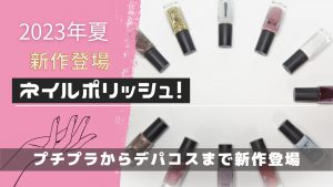 2023年夏ネイルポリッシュ！プチプラからデパコスまで新作登場