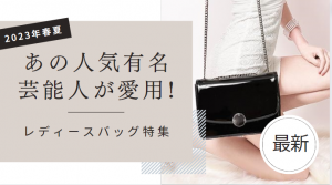 【2023年春夏】あの人気有名芸能人が愛用!最新レディースバッグ特集