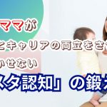 ワーママが育児とキャリアの両立をさせるのに欠かせない「メタ認知」の鍛え方
