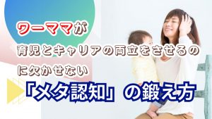ワーママが育児とキャリアの両立をさせるのに欠かせない「メタ認知」の鍛え方